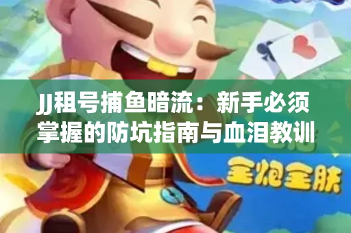 JJ租号捕鱼暗流：新手必须掌握的防坑指南与血泪教训